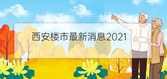 西安楼市最新消息2021 - 西安房价下跌已成定局